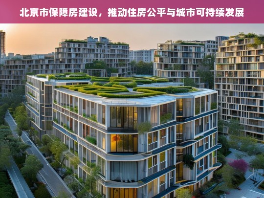 北京市保障房建设，促进住房公平与城市可持续发展的双重路径