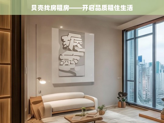 贝壳找房租房——开启品质租住生活，贝壳找房租房，开启品质租住之旅