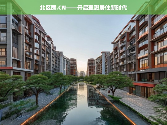 北区房.CN——开启理想居住新时代，北区房.CN，开启理想居住新时代