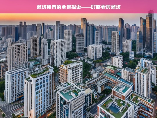 潍坊楼市的全景探索——叮咚看房潍坊，潍坊楼市全景，叮咚看房潍坊之旅