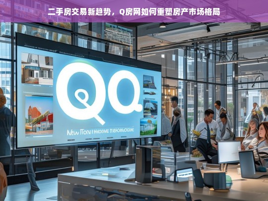 Q房网引领二手房交易新趋势，重塑房产市场格局