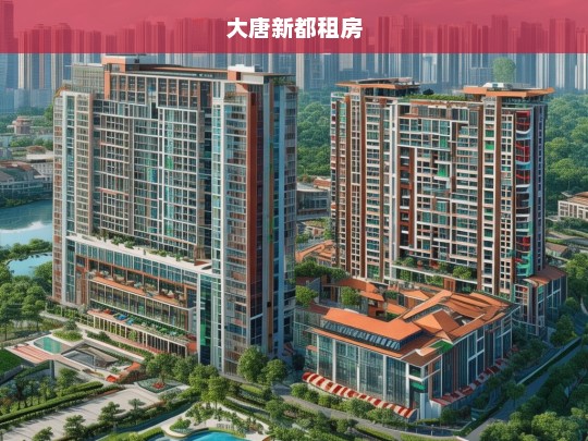 大唐新都租房指南，优质房源与实用建议