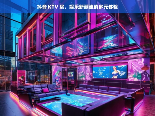 抖音 KTV 房，娱乐新潮流的多元体验，抖音 KTV 房，引领娱乐新潮流的多元体验之旅