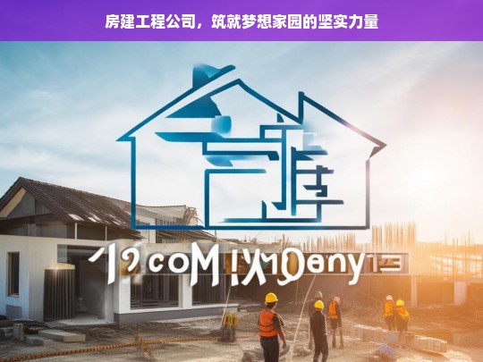 房建工程公司，筑就梦想家园的坚实力量，房建工程公司，梦想家园的坚实筑造者